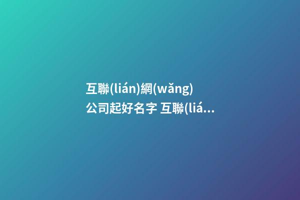 互聯(lián)網(wǎng)公司起好名字 互聯(lián)網(wǎng)技術(shù)公司起名-第1張-公司起名-玄機(jī)派